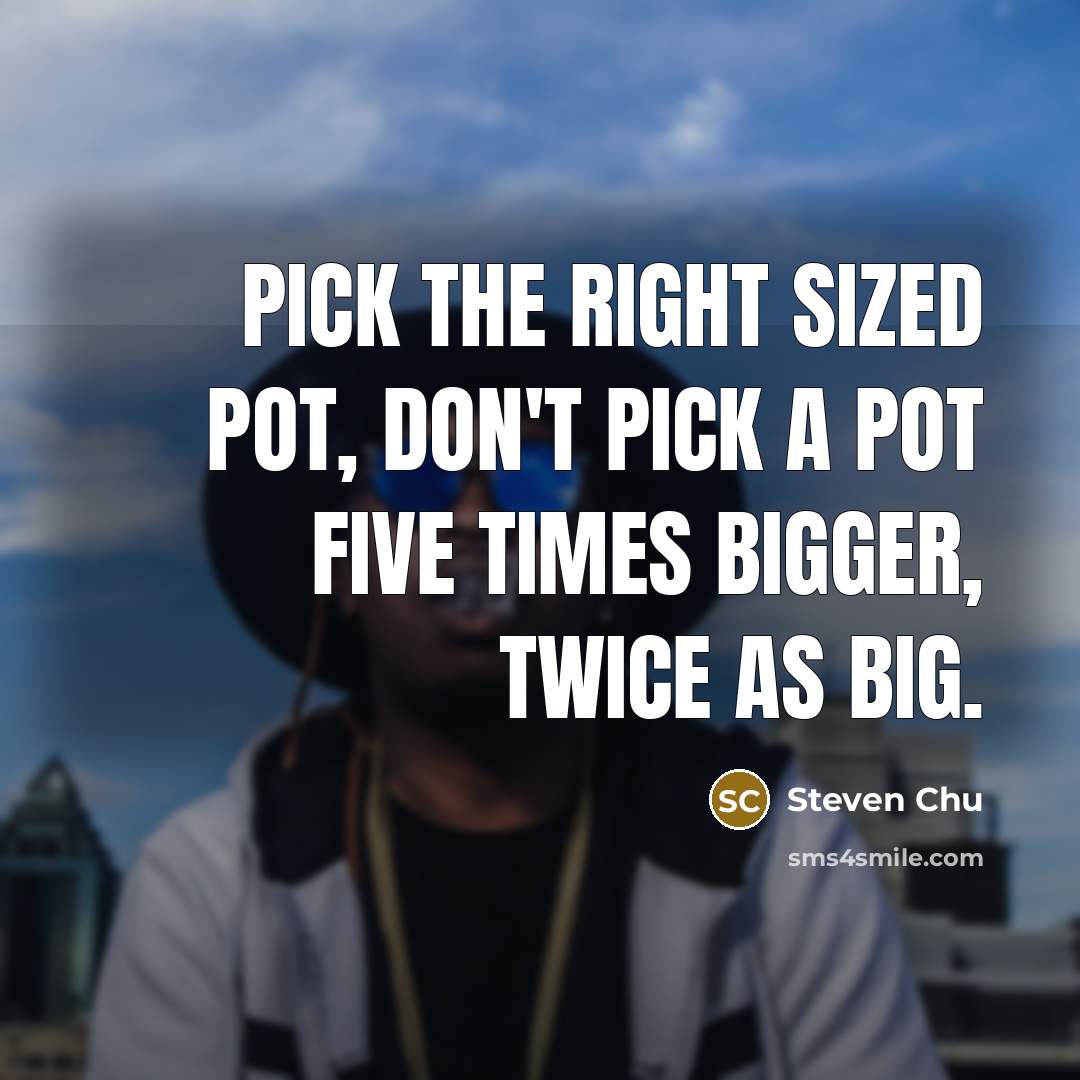 “Pick the right sized pot, don't pick a pot five times bigger, twice as big.” quote by Steven Chu