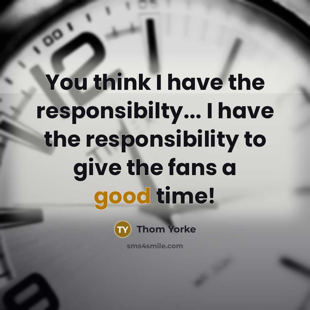 “You think I have the responsibilty... I have the responsibility to give the fans a good time!” quote by Thom Yorke