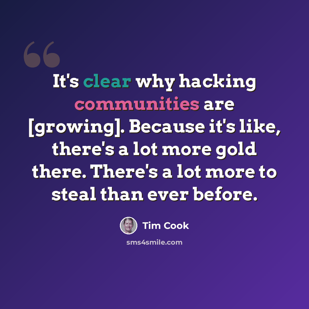 “It's clear why hacking communities are [growing]. Because it's like, there's a lot more gold there. There's a lot more to steal than ever before.” quote by Tim Cook