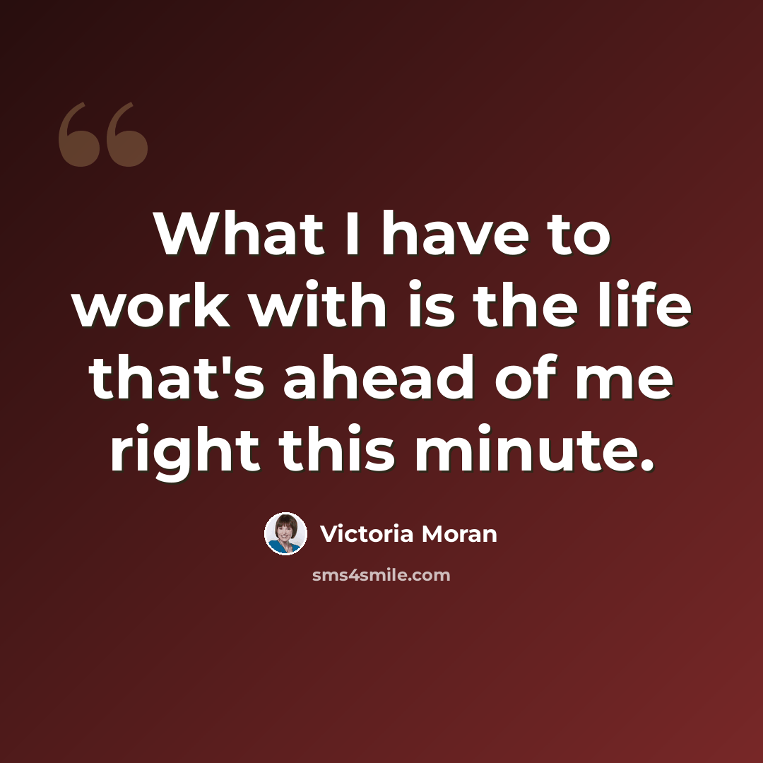 “What I have to work with is the life that's ahead of me right this minute.” quote by Victoria Moran
