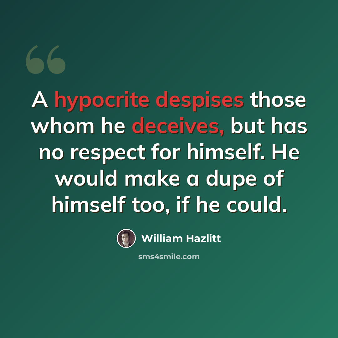 “A hypocrite despises those whom he deceives, but has no respect for himself. He would make a dupe of himself too, if he could.” quote by William Hazlitt