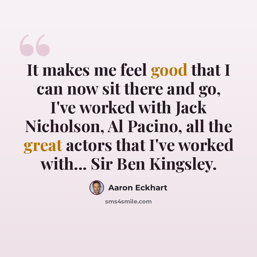 “It makes me feel good that I can now sit there and go, I've worked with Jack Nicholson, Al Pacino, all the great actors that I've worked with... Sir Ben Kingsley.” quote by Aaron Eckhart