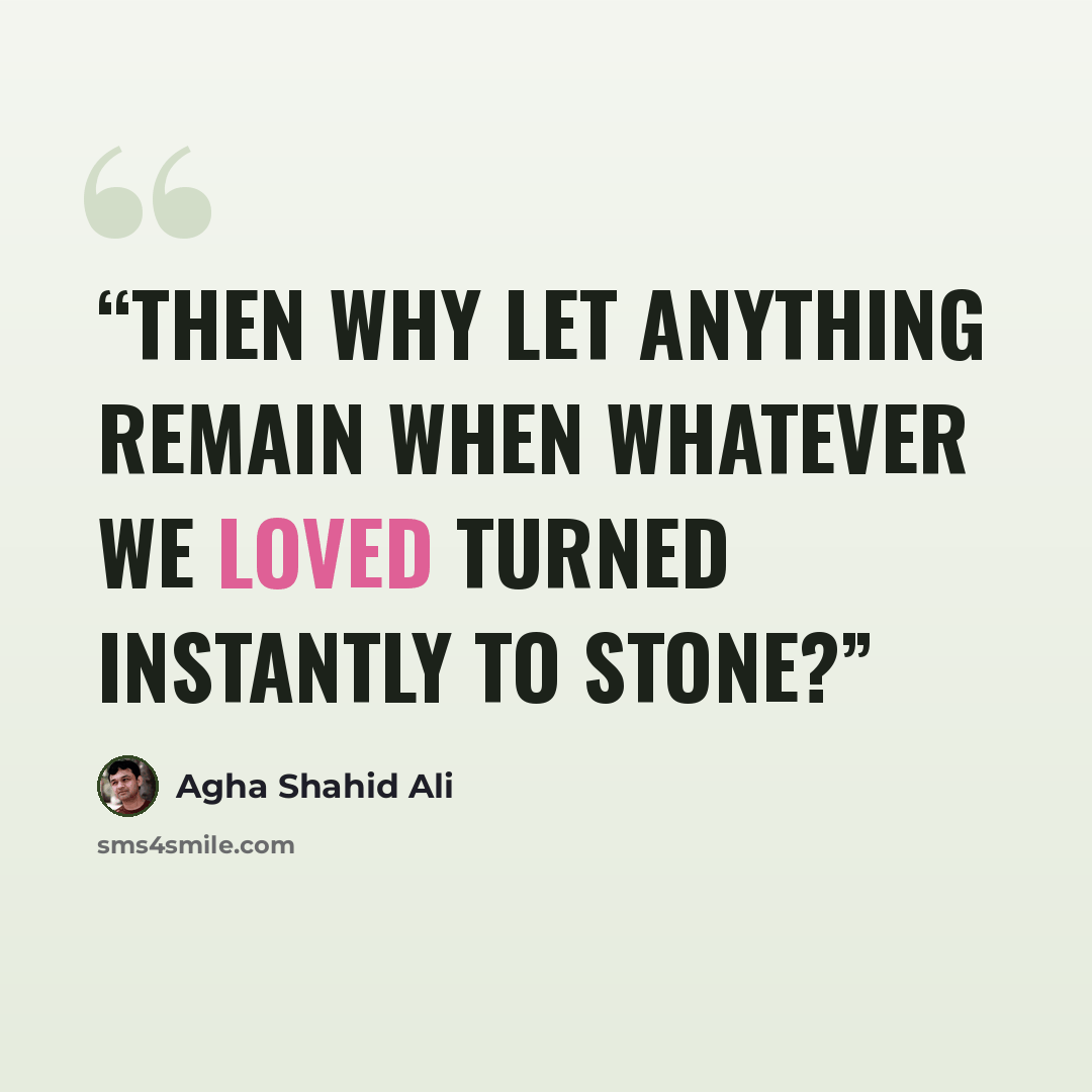 “Then why let anything remain when whatever we loved turned instantly to stone?” quote by Agha Shahid Ali