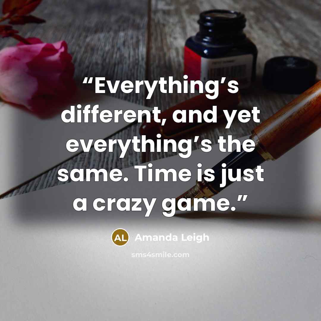 “Everything’s different, and yet everything’s the same. Time is just a crazy game.” quote by Amanda Leigh