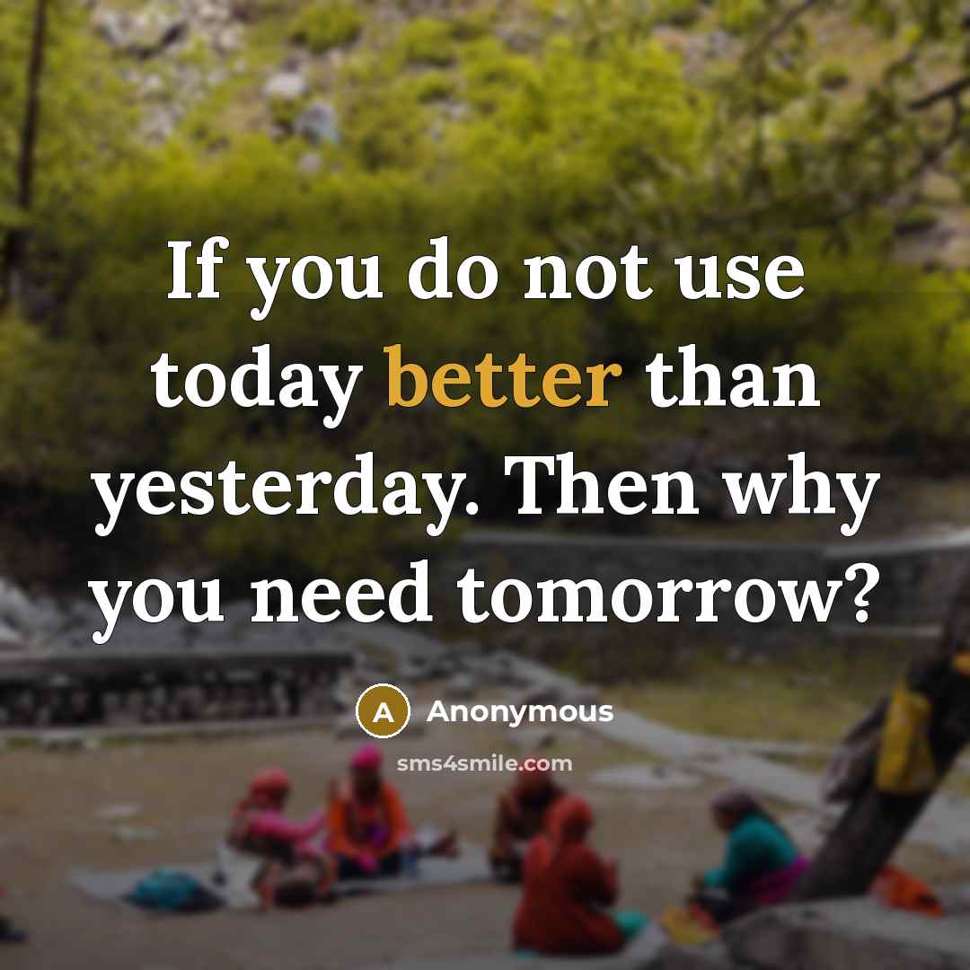 “If you do not use today better than yesterday. Then why you need tomorrow?” quote by Anonymous