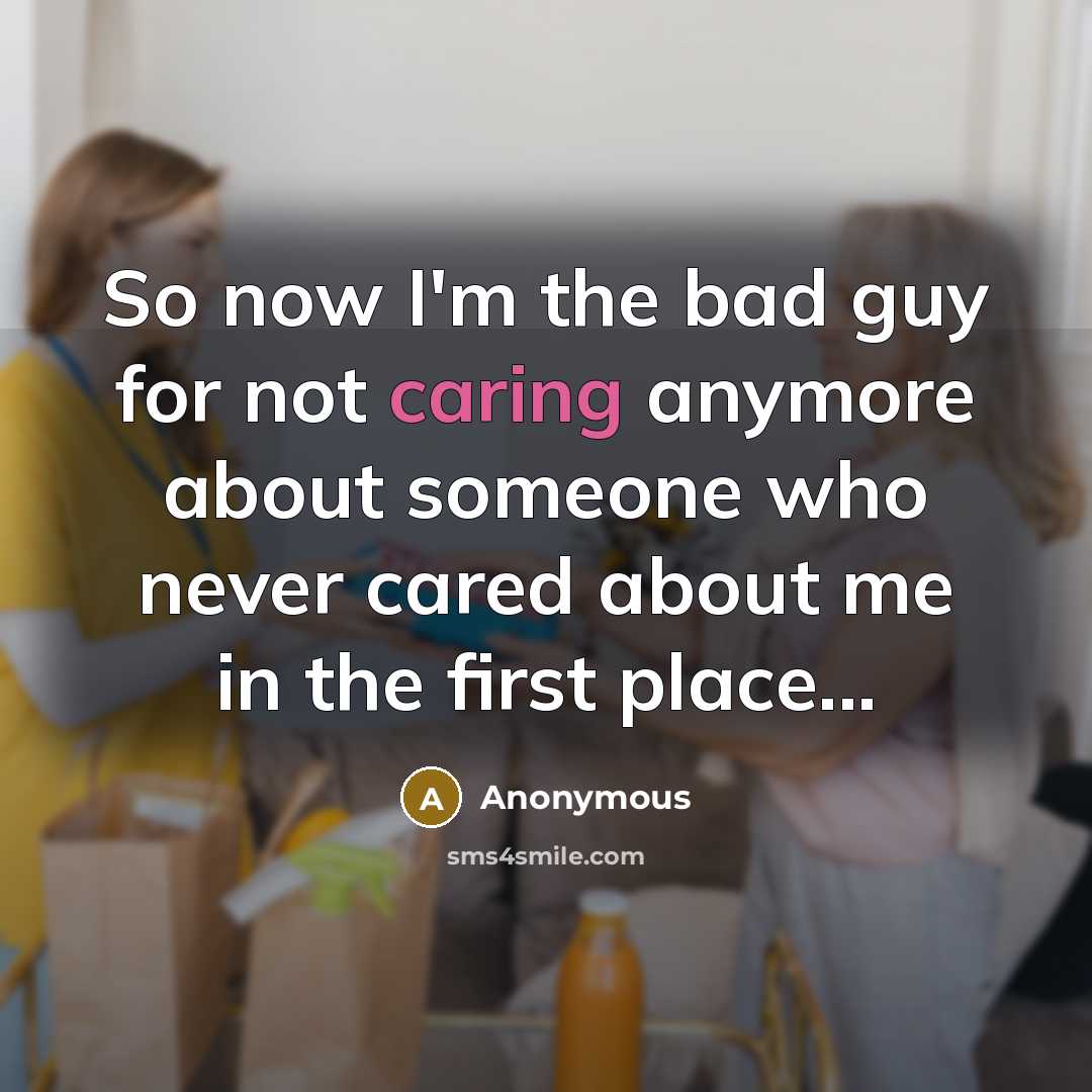 “So now I'm the bad guy for not caring anymore about someone who never cared about me in the first place...” quote by Anonymous