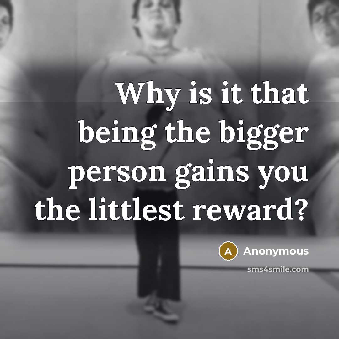“Why is it that being the bigger person gains you the littlest reward?” quote by Anonymous