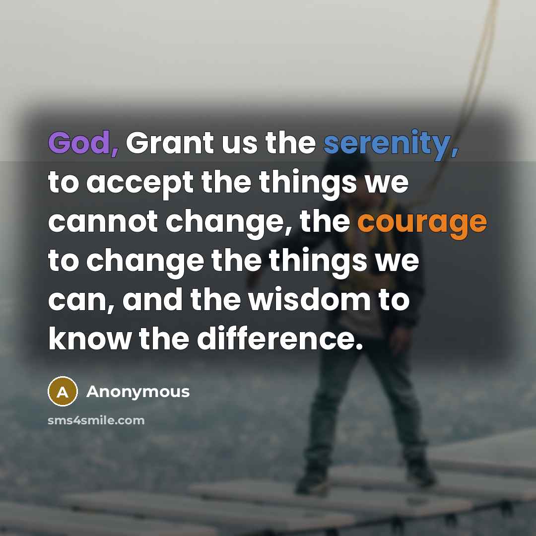 “God, Grant us the serenity, to accept the things we cannot change, the courage to change the things we can, and the wisdom to know the difference.” quote by Anonymous