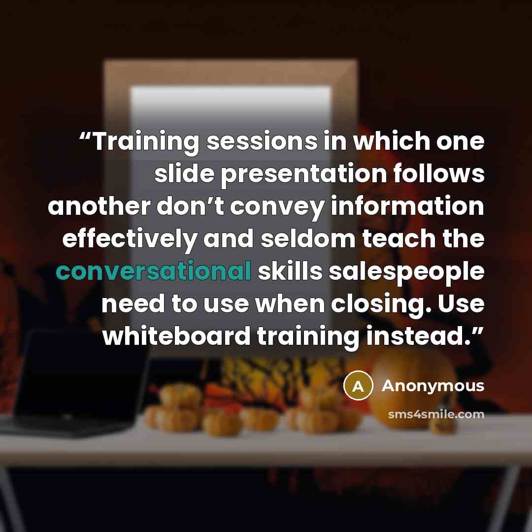 “Training sessions in which one slide presentation follows another don’t convey information effectively and seldom teach the conversational skills salespeople need to use when closing. Use whiteboard training instead.” quote by Anonymous