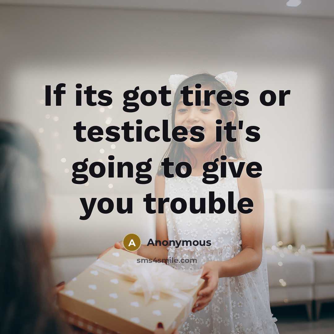 “If its got tires or testicles it's going to give you trouble” quote by Anonymous