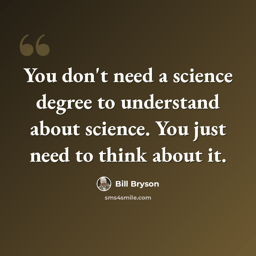 “You don't need a science degree to understand about science. You just need to think about it.” quote by Bill Bryson