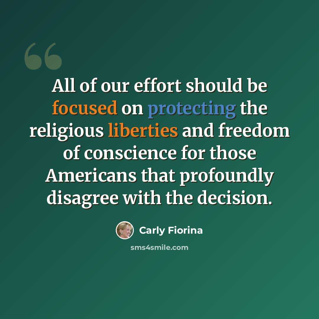 “All of our effort should be focused on protecting the religious liberties and freedom of conscience for those Americans that profoundly disagree with the decision.” quote by Carly Fiorina
