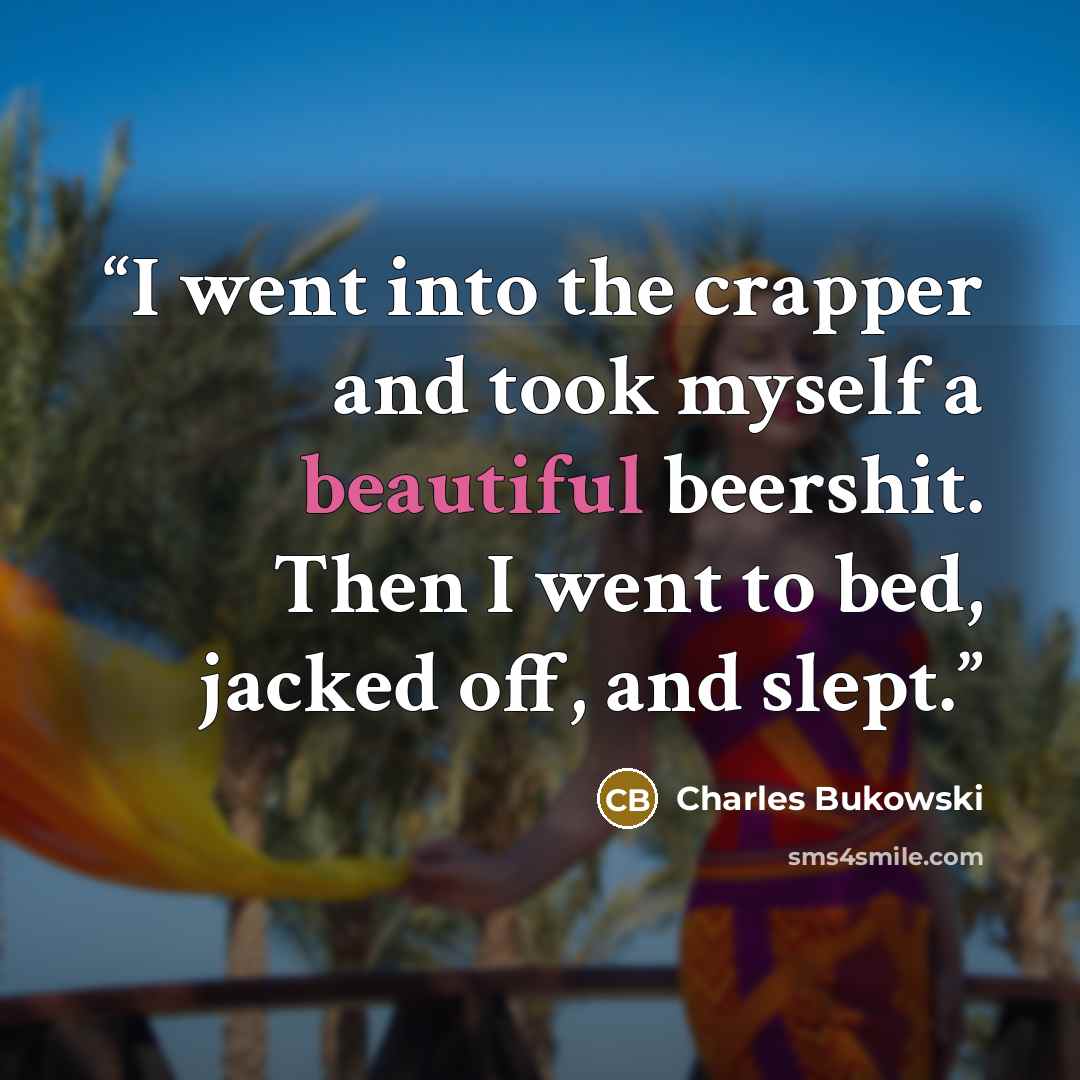 “I went into the crapper and took myself a beautiful beershit. Then I went to bed, jacked off, and slept.” quote by Charles Bukowski