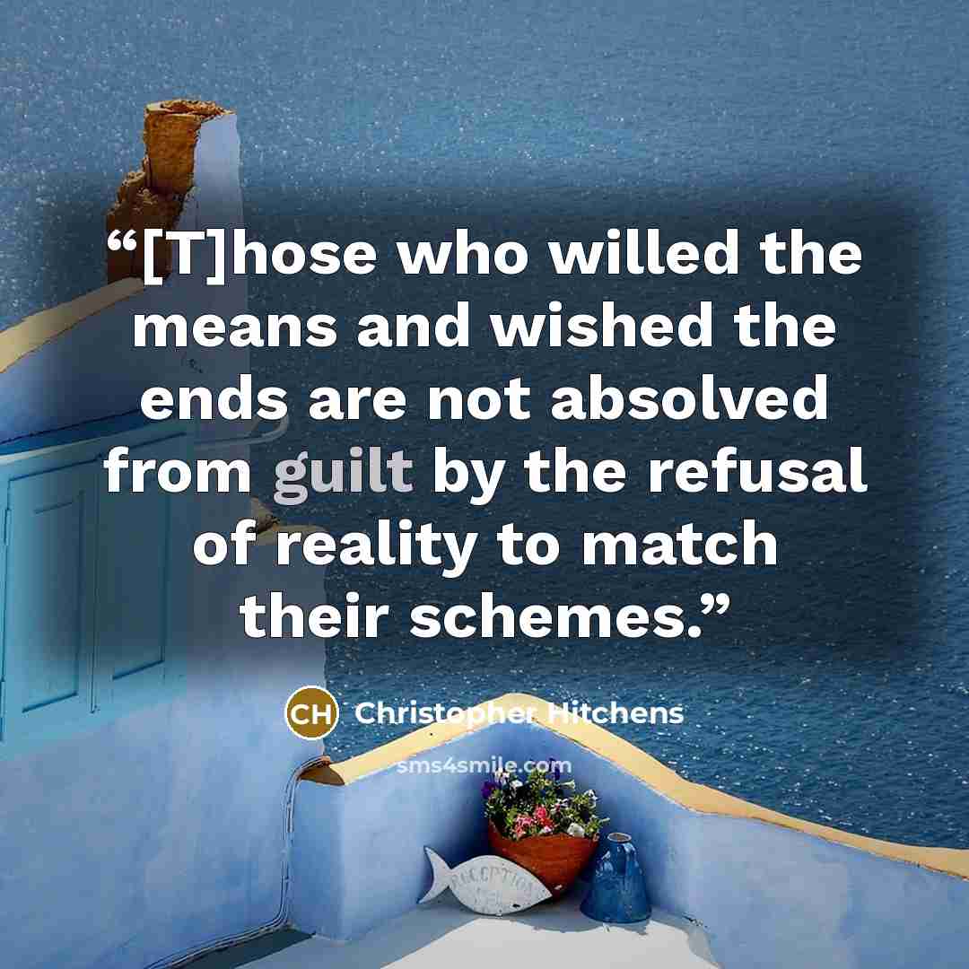 “[T]hose who willed the means and wished the ends are not absolved from guilt by the refusal of reality to match their schemes.” quote by Christopher Hitchens