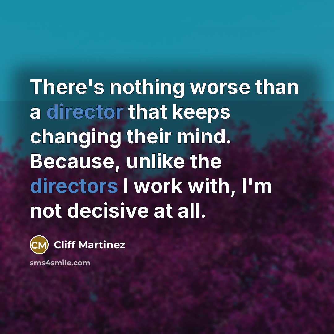 “There's nothing worse than a director that keeps changing their mind. Because, unlike the directors I work with, I'm not decisive at all.” quote by Cliff Martinez