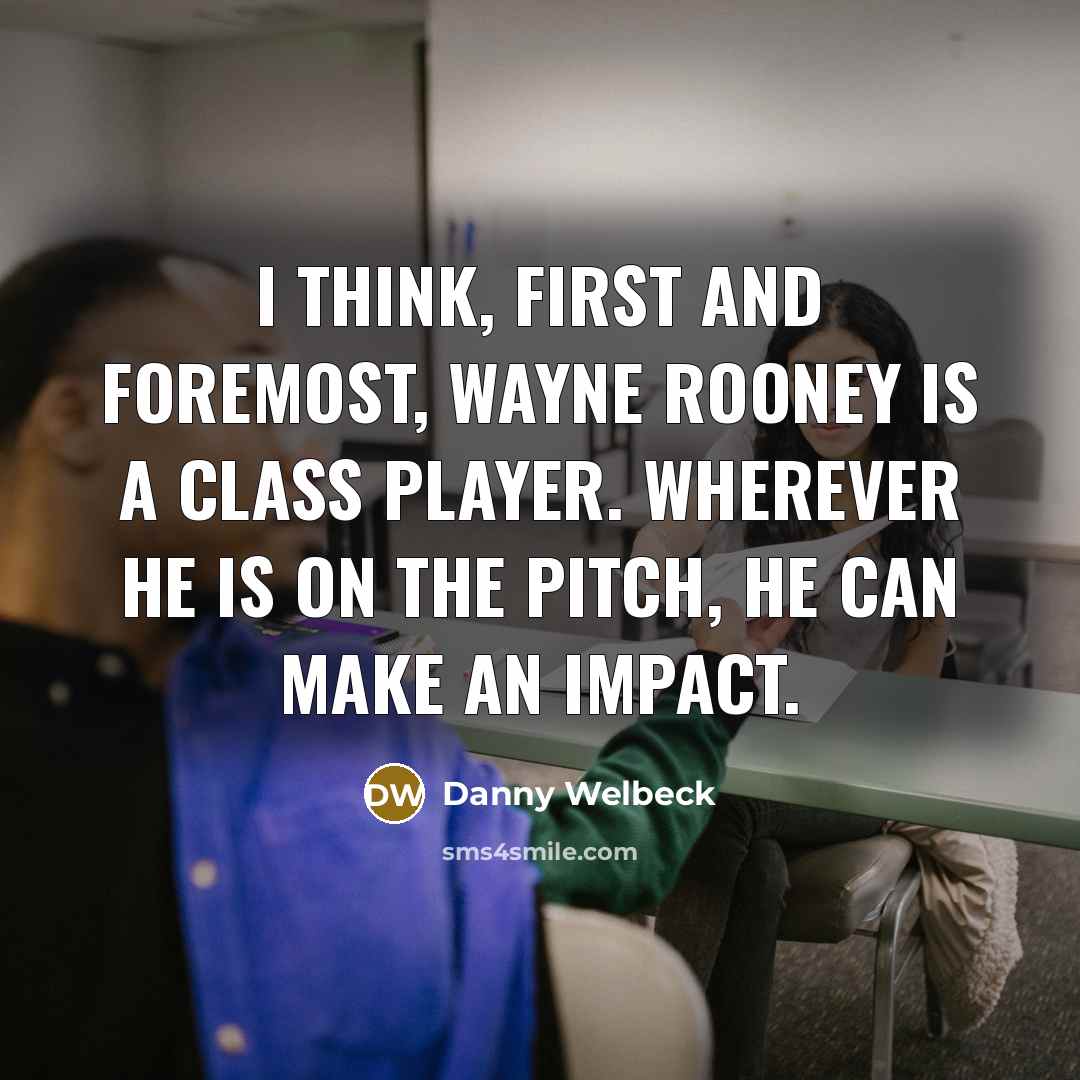 “I think, first and foremost, Wayne Rooney is a class player. Wherever he is on the pitch, he can make an impact.” quote by Danny Welbeck
