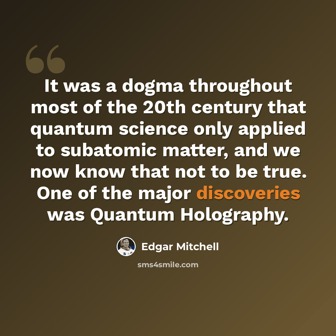 “It was a dogma throughout most of the 20th century that quantum science only applied to subatomic matter, and we now know that not to be true. One of the major discoveries was Quantum Holography.” quote by Edgar Mitchell