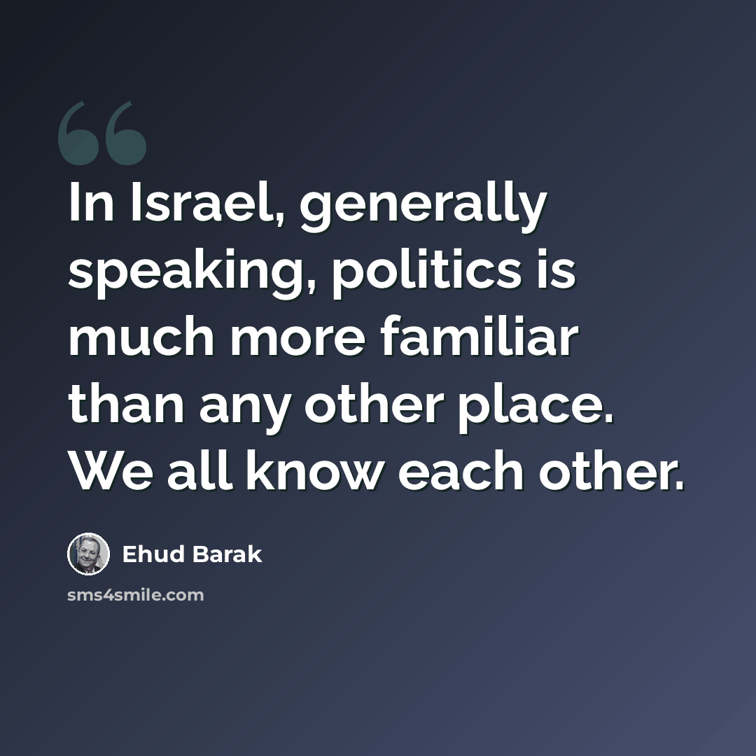 “In Israel, generally speaking, politics is much more familiar than any other place. We all know each other.” quote by Ehud Barak