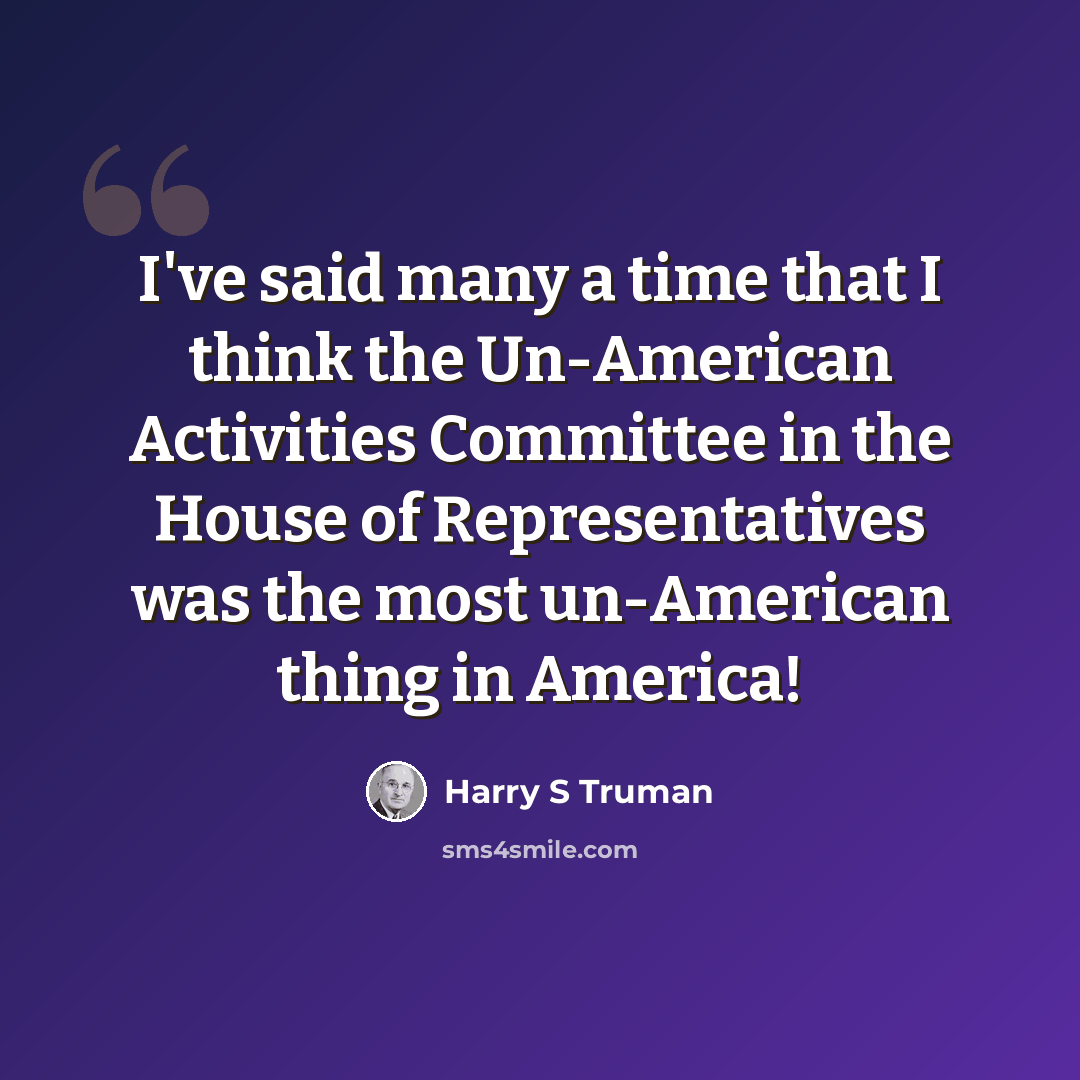 “I've said many a time that I think the Un-American Activities Committee in the House of Representatives was the most un-American thing in America!” quote by Harry S Truman