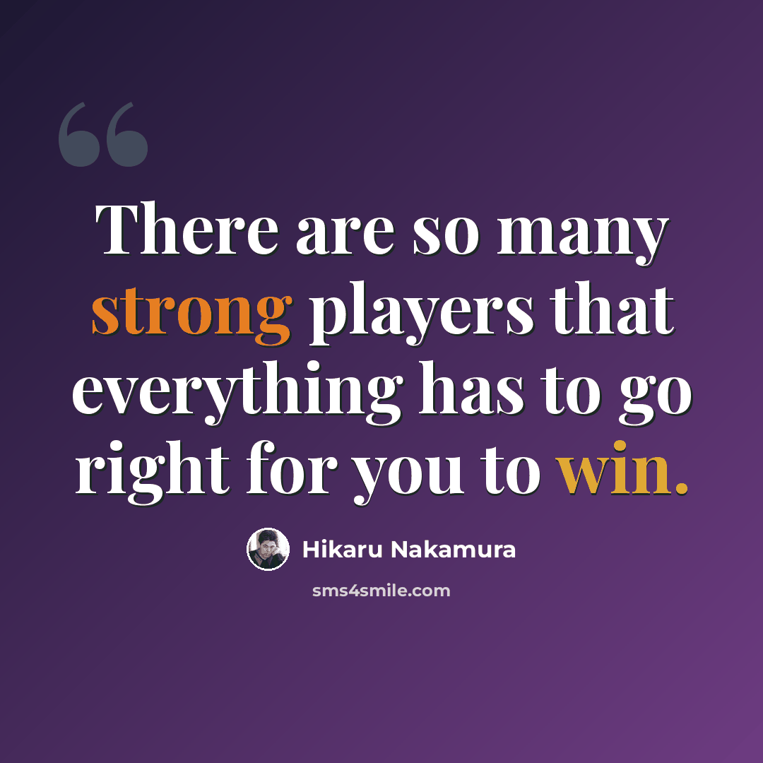 “There are so many strong players that everything has to go right for you to win.” quote by Hikaru Nakamura