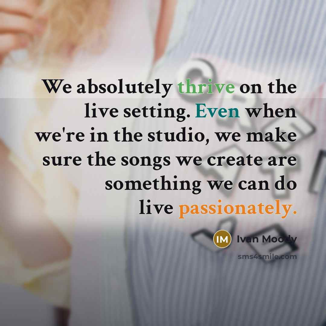 “We absolutely thrive on the live setting. Even when we're in the studio, we make sure the songs we create are something we can do live passionately.” quote by Ivan Moody