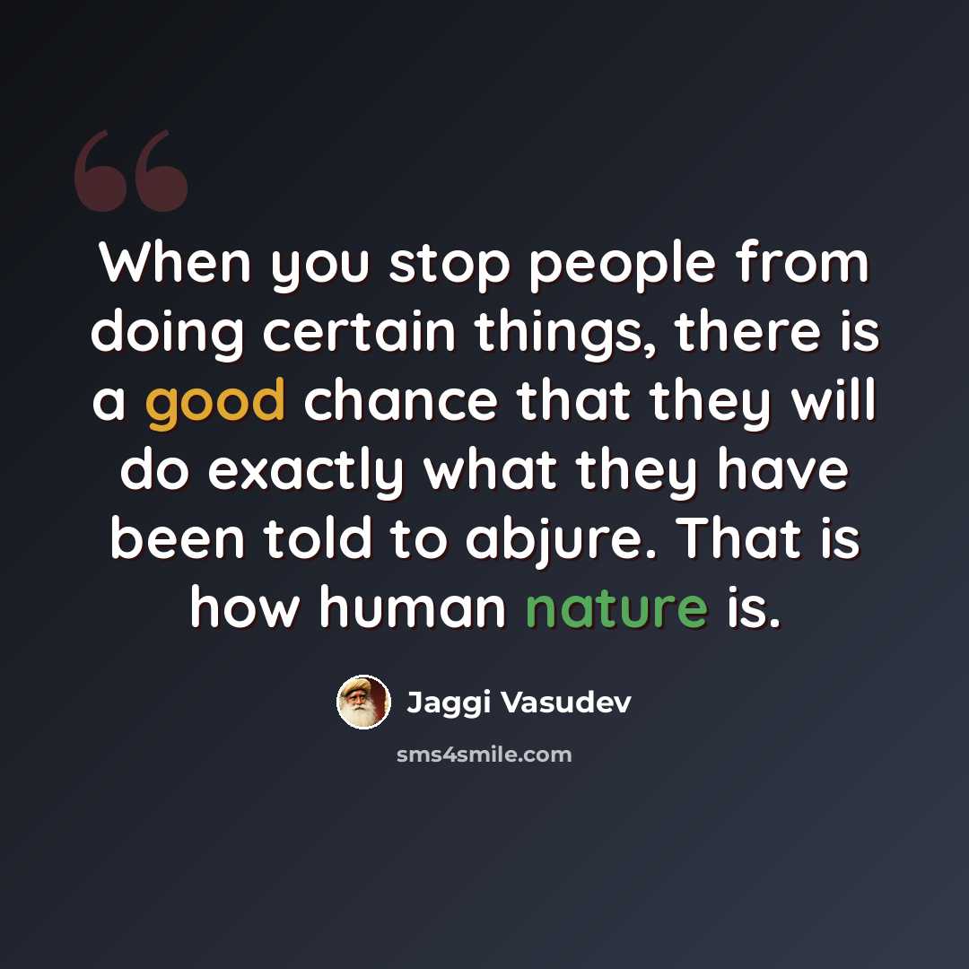 “When you stop people from doing certain things, there is a good chance that they will do exactly what they have been told to abjure. That is how human nature is.” quote by Jaggi Vasudev