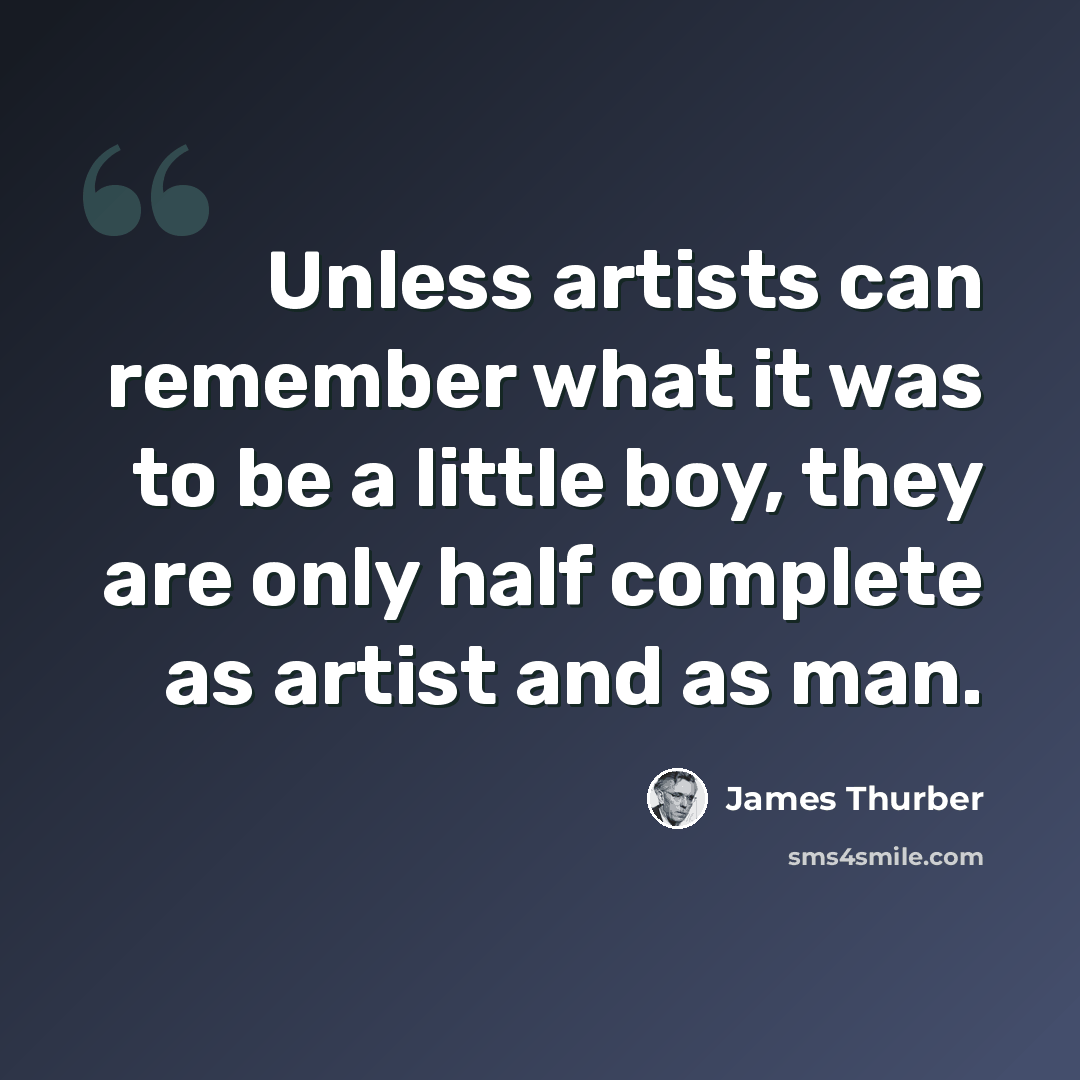 “Unless artists can remember what it was to be a little boy, they are only half complete as artist and as man.” quote by James Thurber