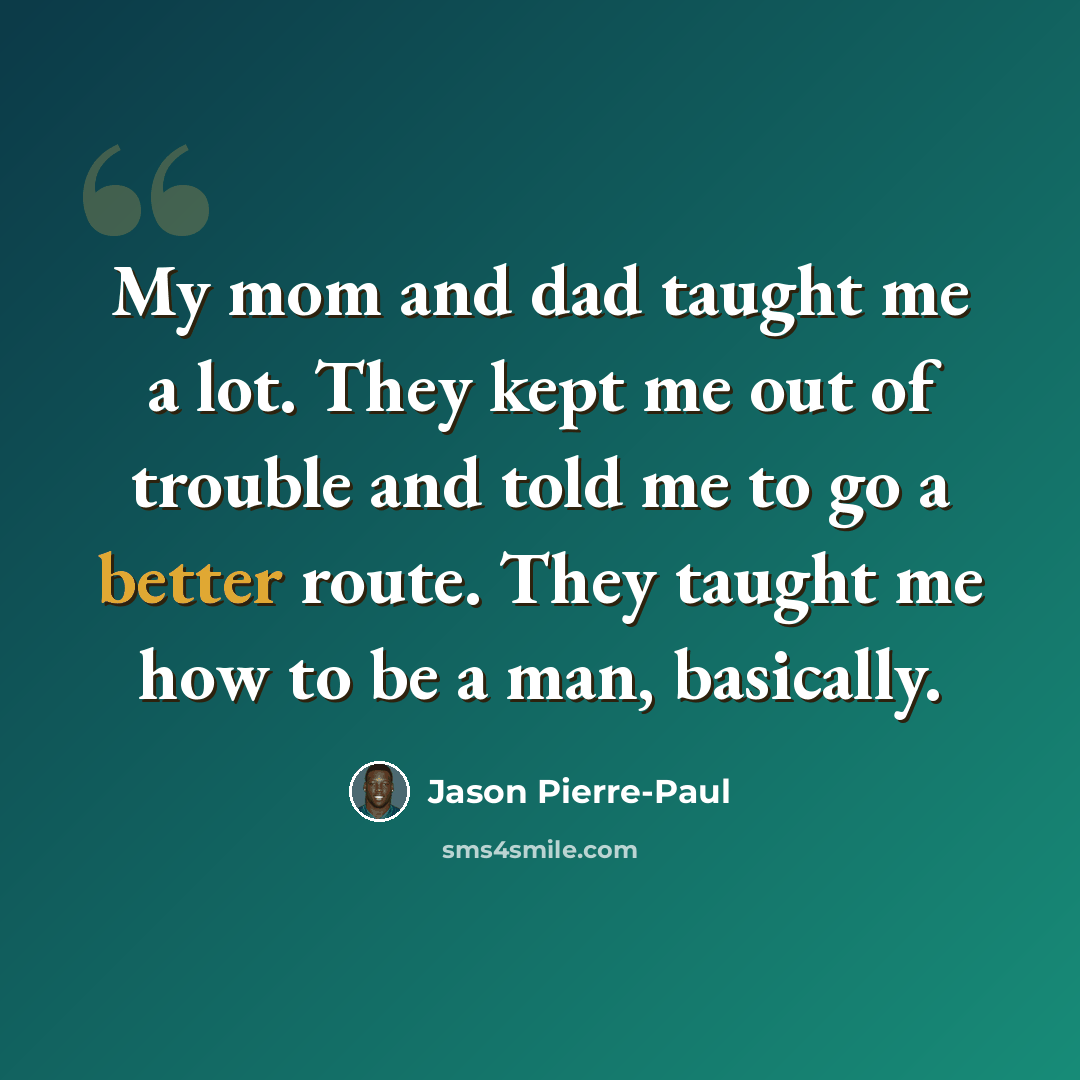 “My mom and dad taught me a lot. They kept me out of trouble and told me to go a better route. They taught me how to be a man, basically.” quote by Jason Pierre-Paul