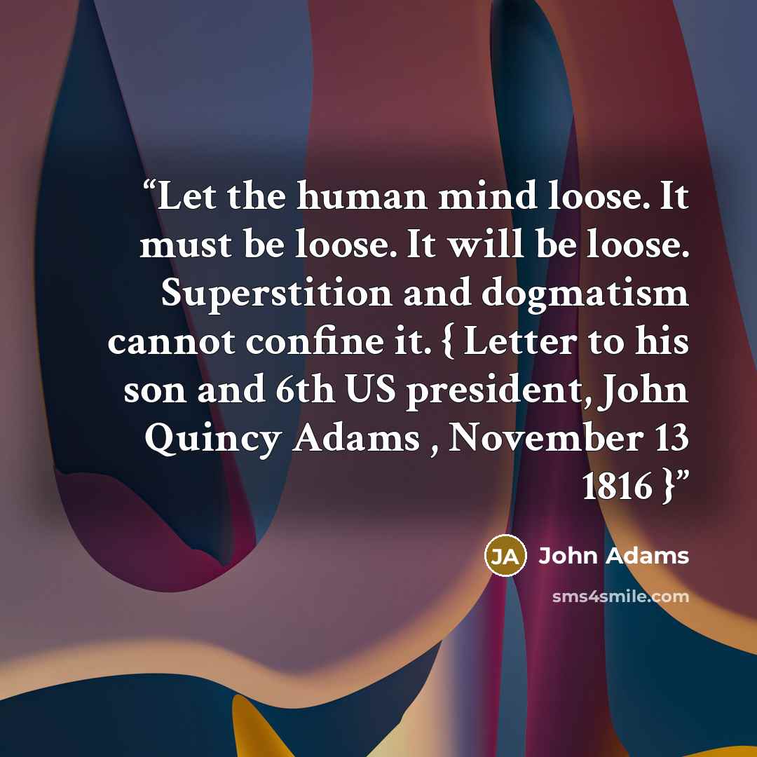 “Let the human mind loose. It must be loose. It will be loose. Superstition and dogmatism cannot confine it. { Letter to his son and 6th US president, John Quincy Adams , November 13 1816 }” quote by John Adams