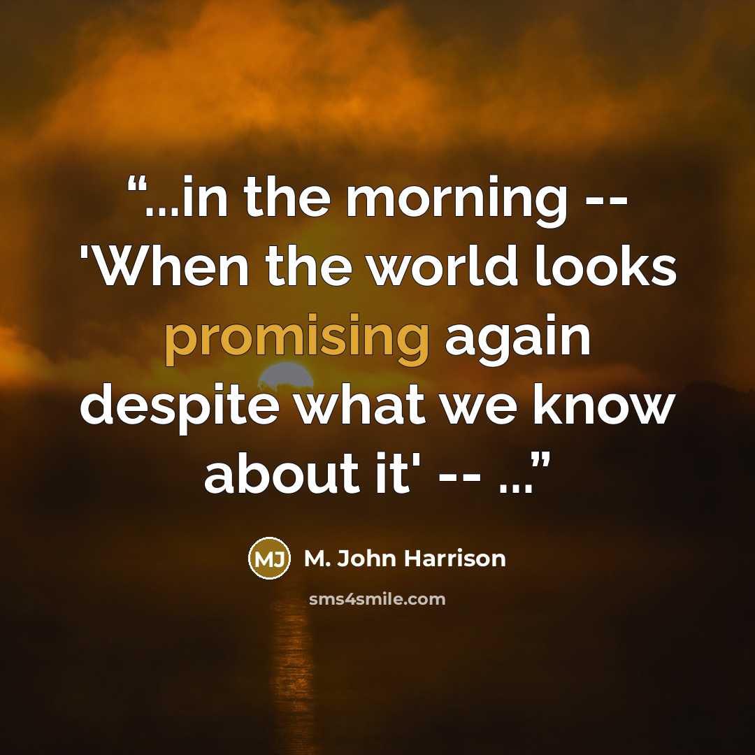 “...in the morning -- 'When the world looks promising again despite what we know about it' -- ...” quote by M. John Harrison