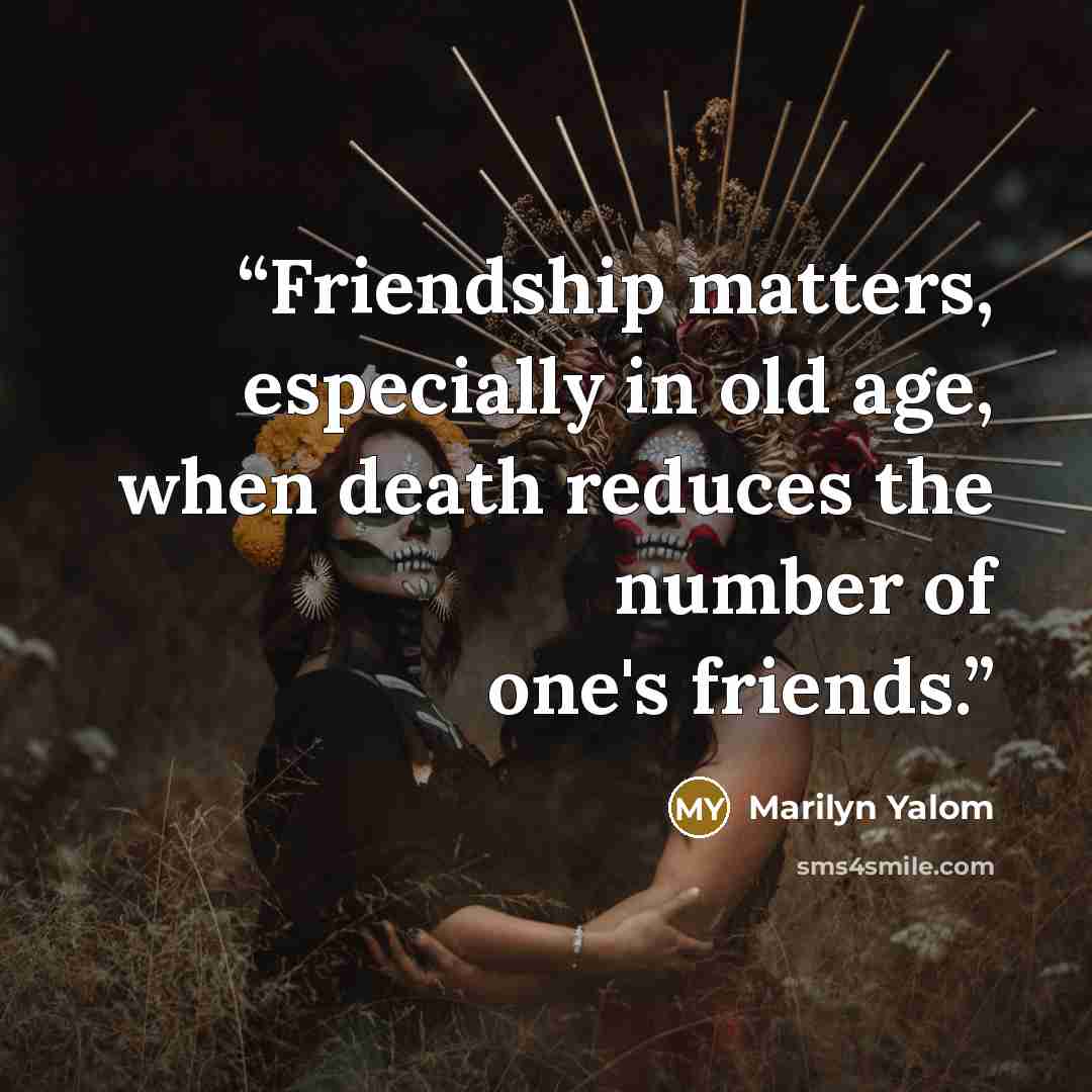 “Friendship matters, especially in old age, when death reduces the number of one's friends.” quote by Marilyn Yalom