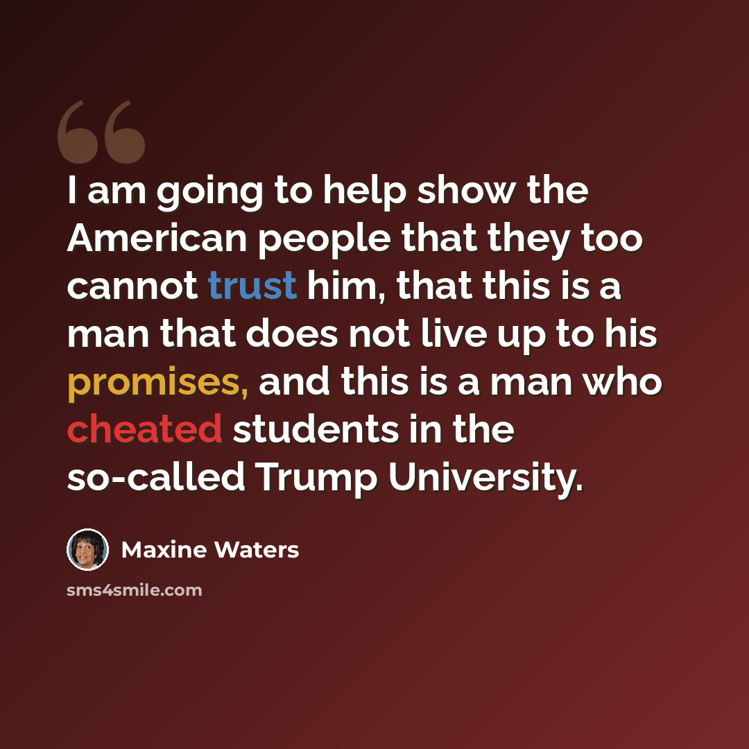 “I am going to help show the American people that they too cannot trust him, that this is a man that does not live up to his promises, and this is a man who cheated students in the so-called Trump University.” quote by Maxine Waters