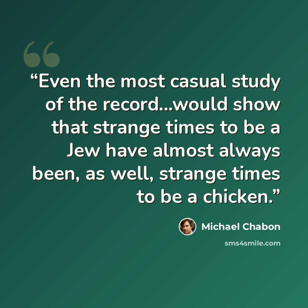 “Even the most casual study of the record...would show that strange times to be a Jew have almost always been, as well, strange times to be a chicken.” quote by Michael Chabon