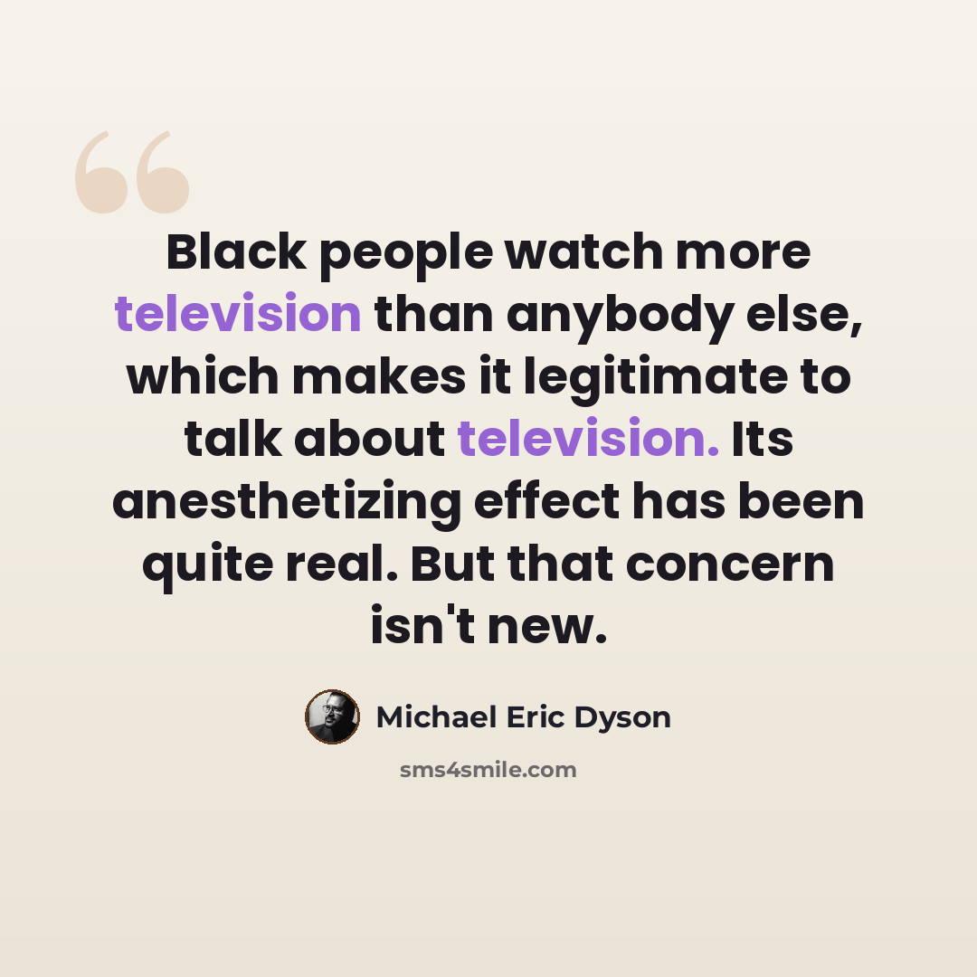 “Black people watch more television than anybody else, which makes it legitimate to talk about television. Its anesthetizing effect has been quite real. But that concern isn't new.” quote by Michael Eric Dyson