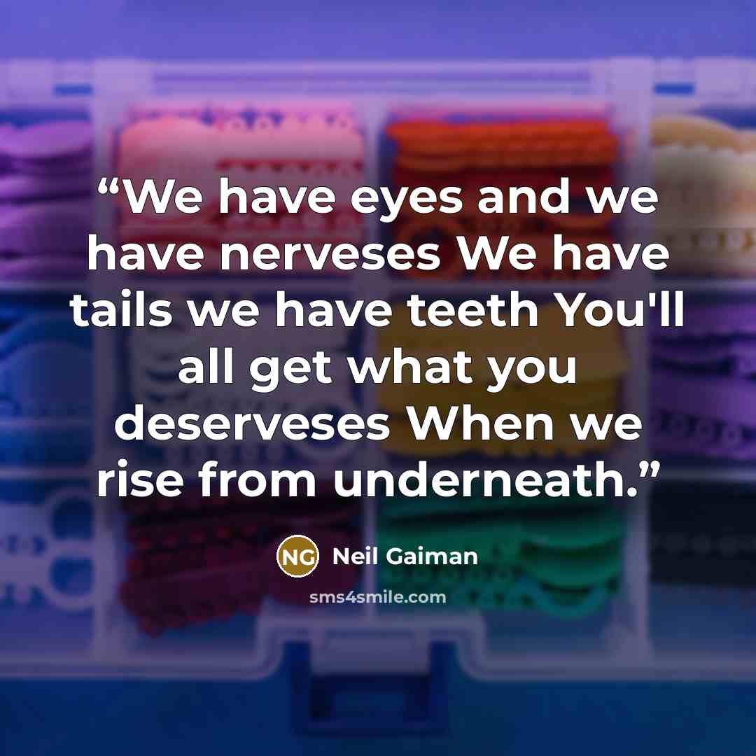“We have eyes and we have nerveses We have tails we have teeth You'll all get what you deserveses When we rise from underneath.” quote by Neil Gaiman