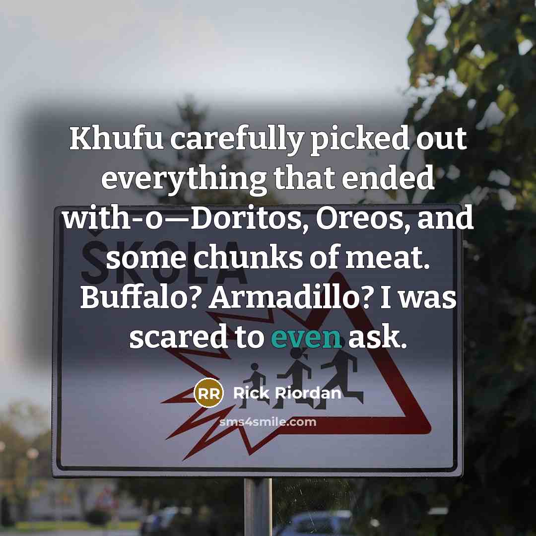 “Khufu carefully picked out everything that ended with-o—Doritos, Oreos, and some chunks of meat. Buffalo? Armadillo? I was scared to even ask.” quote by Rick Riordan
