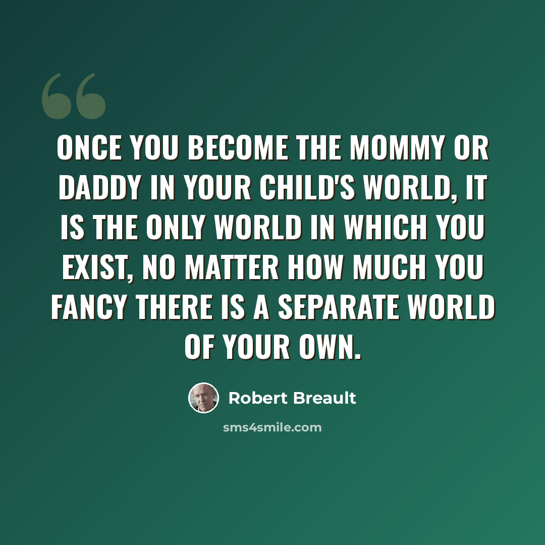“Once you become the mommy or daddy in your child's world, it is the only world in which you exist, no matter how much you fancy there is a separate world of your own.” quote by Robert Breault