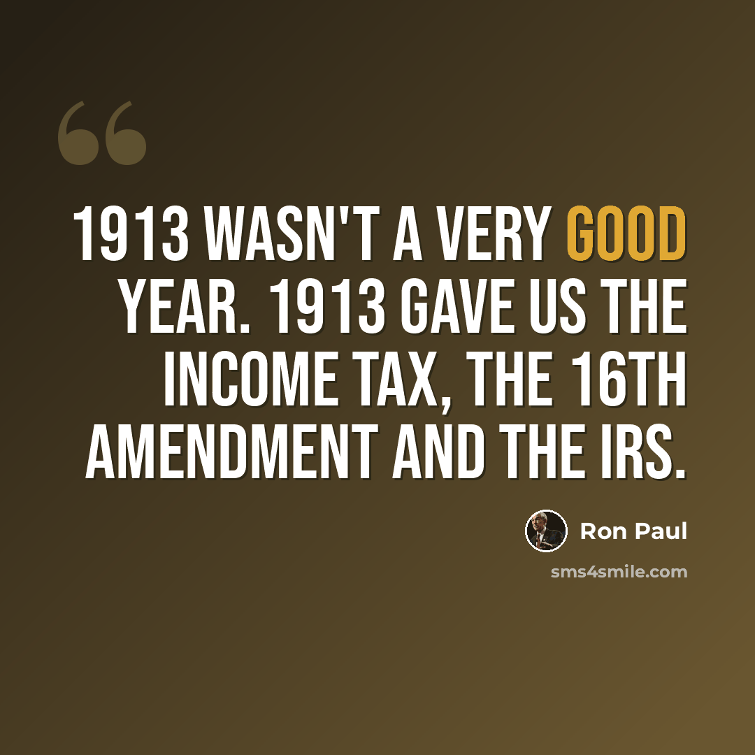 “1913 wasn't a very good year. 1913 gave us the income tax, the 16th amendment and the IRS.” quote by Ron Paul