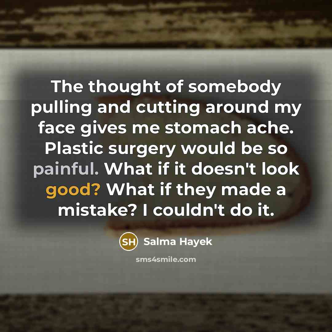 “The thought of somebody pulling and cutting around my face gives me stomach ache. Plastic surgery would be so painful. What if it doesn't look good? What if they made a mistake? I couldn't do it.” quote by Salma Hayek