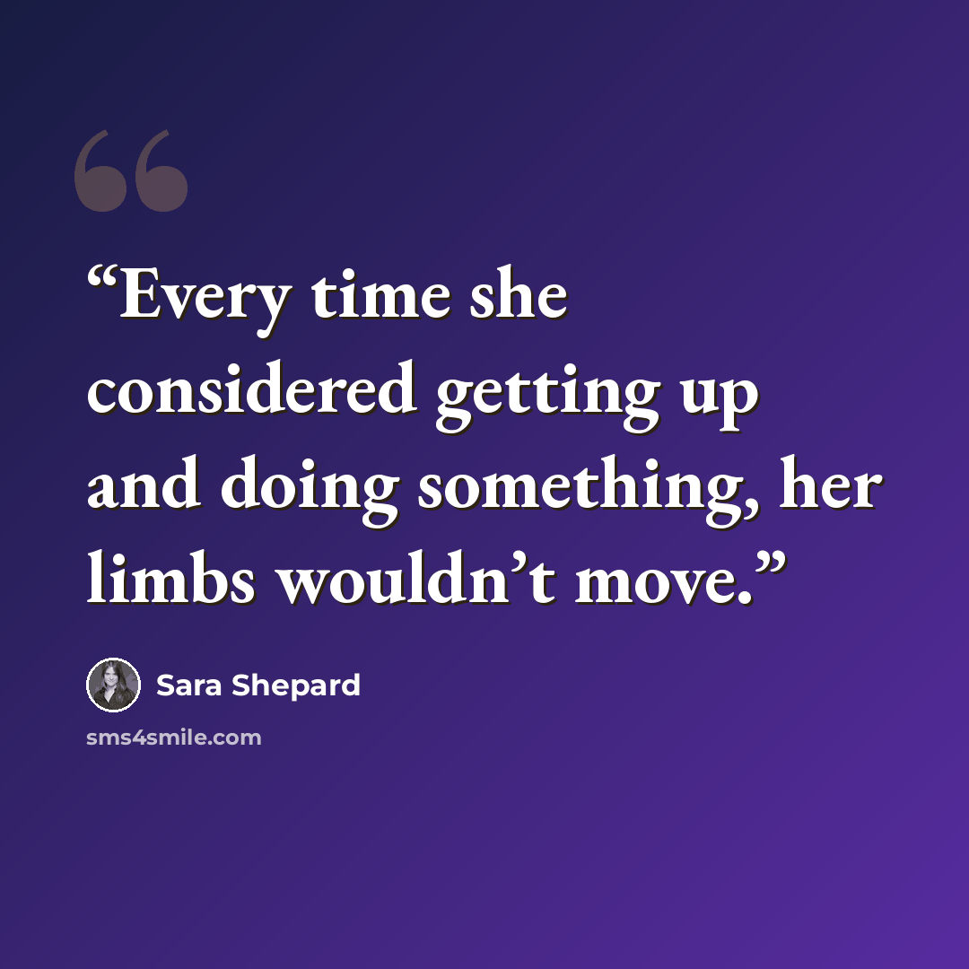 “Every time she considered getting up and doing something, her limbs wouldn’t move.” quote by Sara Shepard