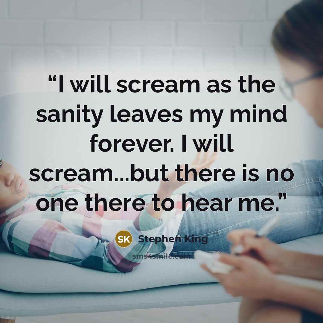 “I will scream as the sanity leaves my mind forever. I will scream...but there is no one there to hear me.” quote by Stephen King