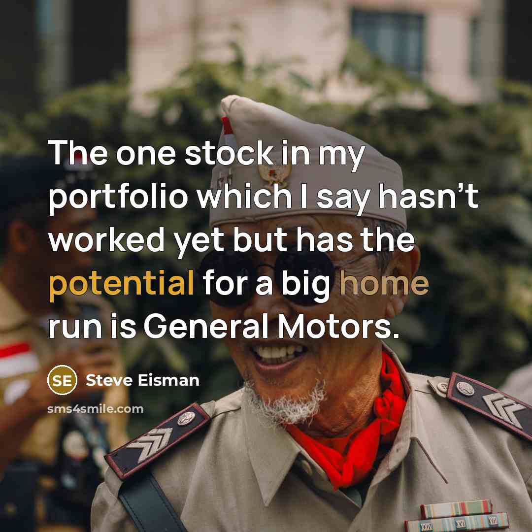 “The one stock in my portfolio which I say hasn't worked yet but has the potential for a big home run is General Motors.” quote by Steve Eisman