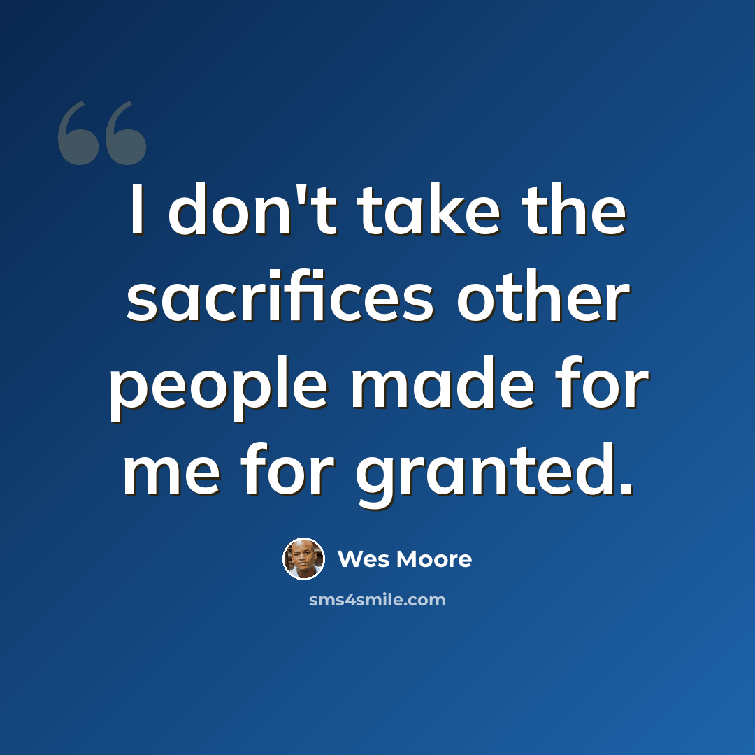 “I don't take the sacrifices other people made for me for granted.” quote by Wes Moore