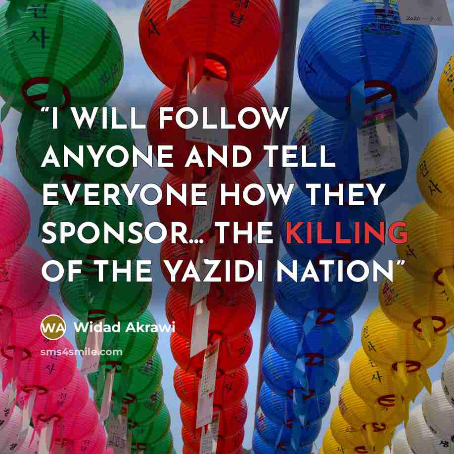 “I WILL FOLLOW ANYONE AND TELL EVERYONE HOW THEY SPONSOR... THE KILLING OF THE YAZIDI NATION” quote by Widad Akrawi