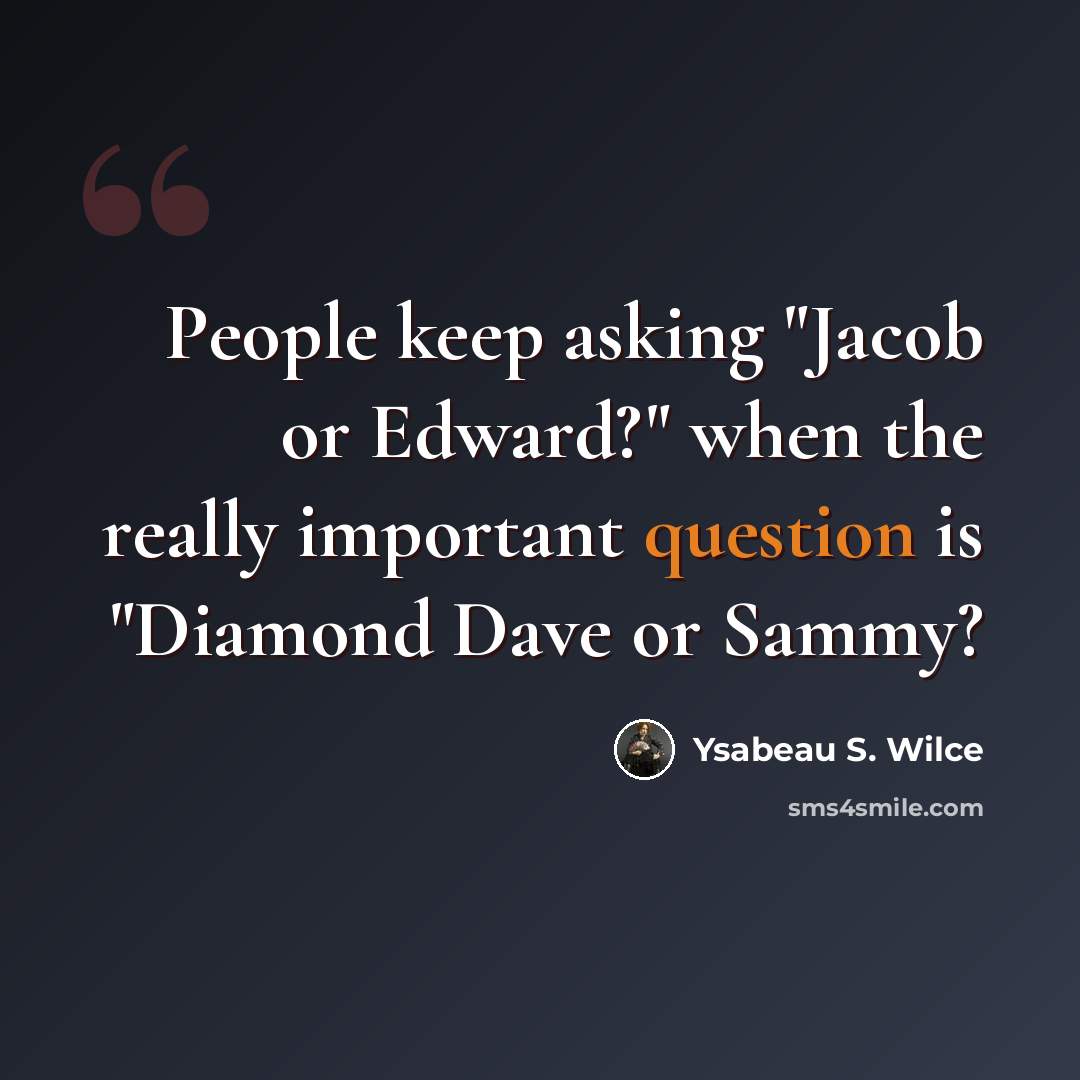 “People keep asking "Jacob or Edward?" when the really important question is "Diamond Dave or Sammy?” quote by Ysabeau S. Wilce