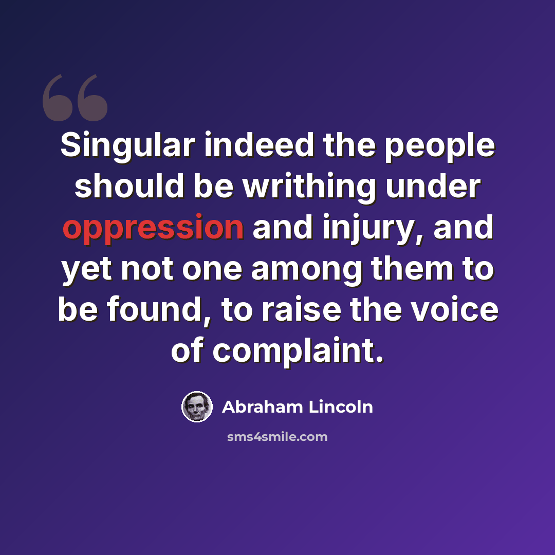 “Singular indeed the people should be writhing under oppression and injury, and yet not one among them to be found, to raise the voice of complaint.” quote by Abraham Lincoln