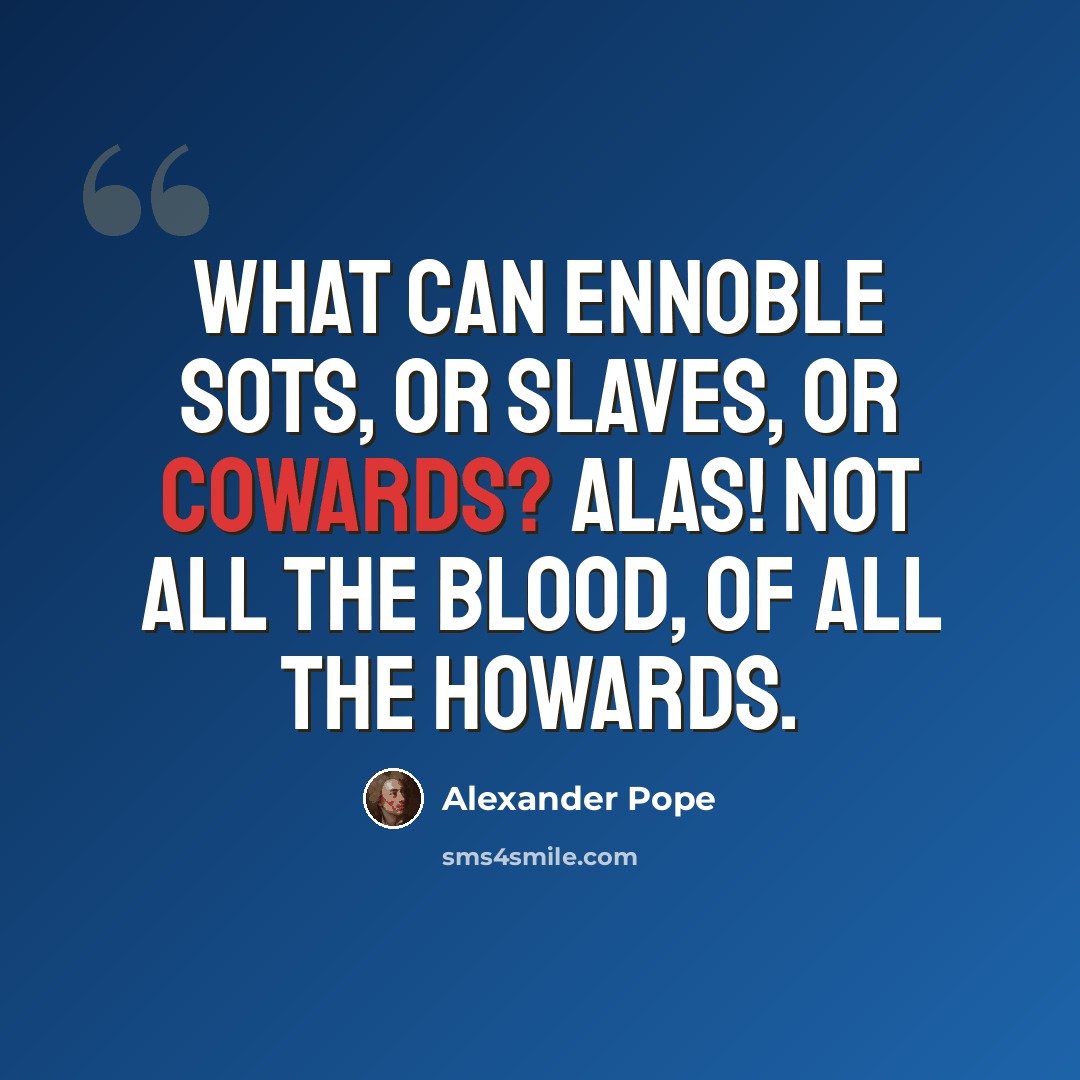 “What can ennoble sots, or slaves, or cowards? Alas! not all the blood, of all the Howards.” quote by Alexander Pope