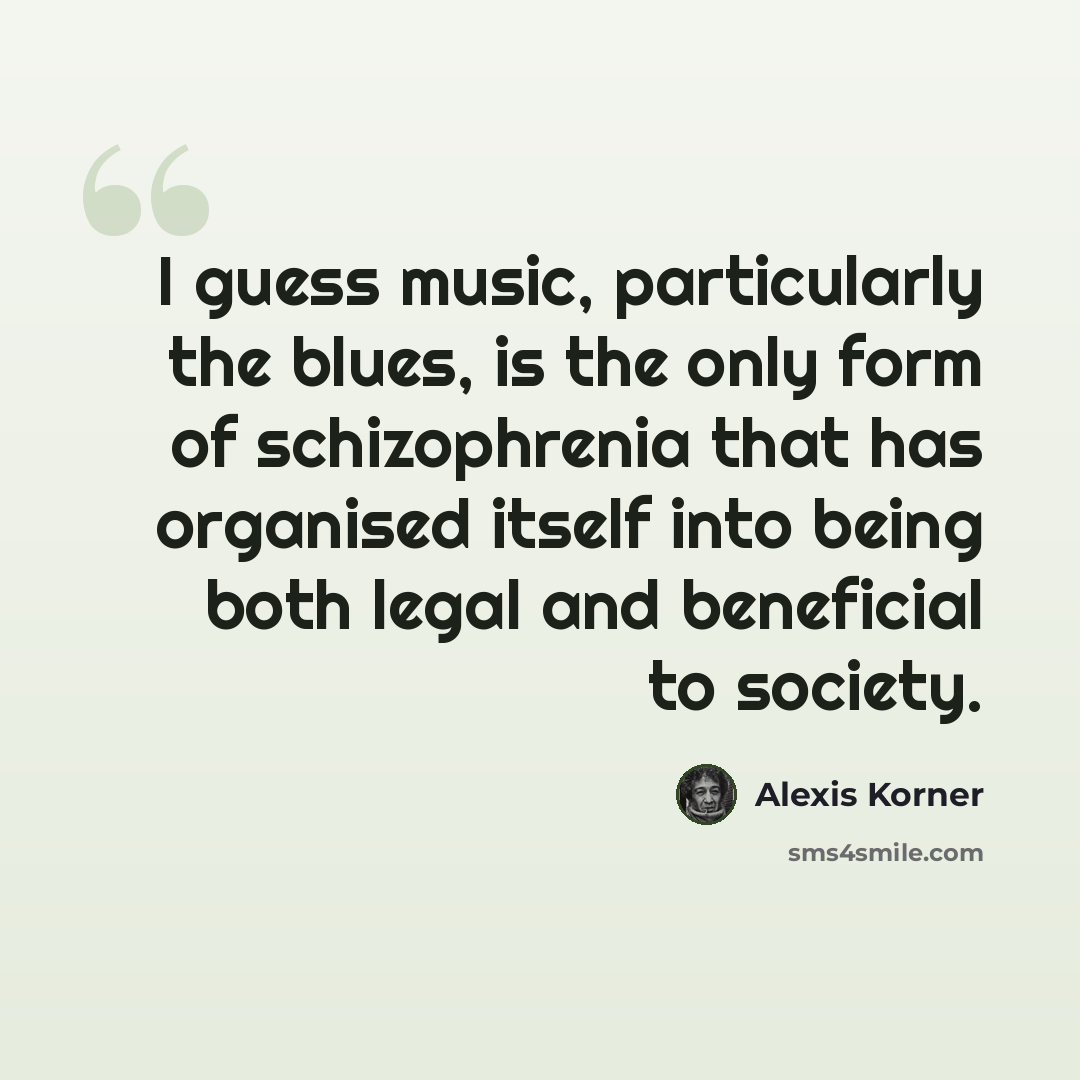 “I guess music, particularly the blues, is the only form of schizophrenia that has organised itself into being both legal and beneficial to society.” quote by Alexis Korner