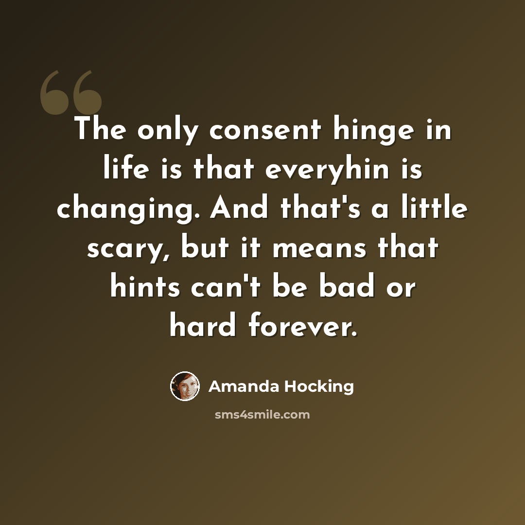 “The only consent hinge in life is that everyhin is changing. And that's a little scary, but it means that hints can't be bad or hard forever.” quote by Amanda Hocking