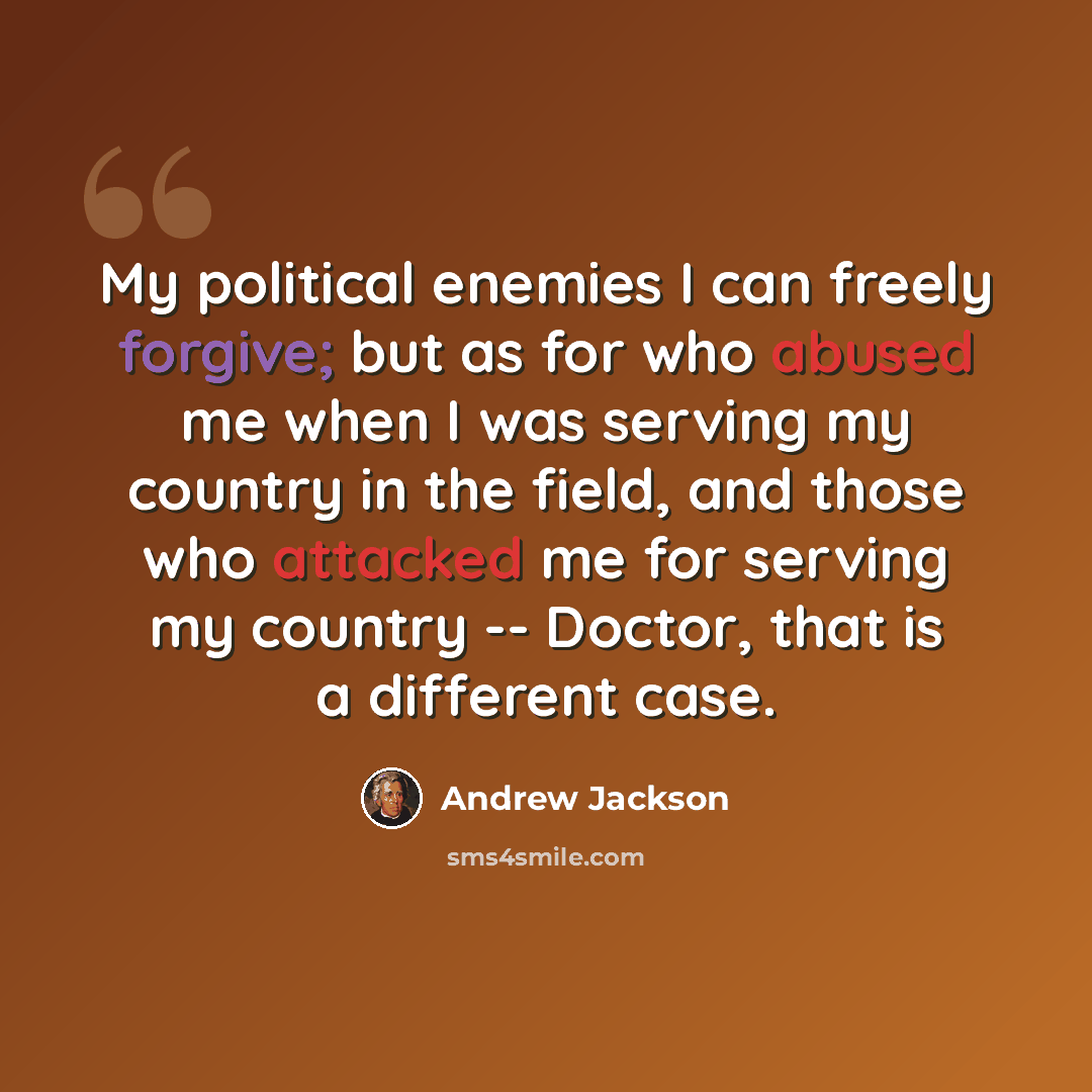 “My political enemies I can freely forgive; but as for who abused me when I was serving my country in the field, and those who attacked me for serving my country -- Doctor, that is a different case.” quote by Andrew Jackson